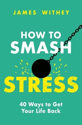 How to Smash Stress: 40 Ways to Get Your Life Back by Withey, James