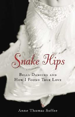 Snake Hips: Belly Dancing and How I Found True Love by Soffee, Anne Thomas