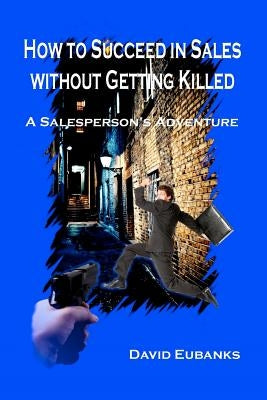 How to Succeed in Sales without Getting Killed: A Salesperson's Adventure by Eubanks, David