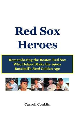 Red Sox Heroes: Remembering the Boston Red Sox Who Helped Make the 1960s Baseball's Real Golden Age by Conklin, Carroll