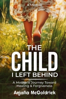 The Child I Left Behind: A Mother's Journey Toward Healing & Forgiveness by McGoldrick, Anjalia