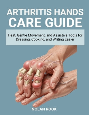Arthritis Hands Care Guide: Heat, gentle movement, and assistive tools for dressing, cooking, and writing easier by Rook, Nolan