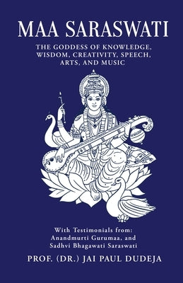 Maa Saraswati: The Goddess of Knowledge, Wisdom, Creativity, Speech, Arts, and Music by Prof (Dr ) Jai Paul Dudeja