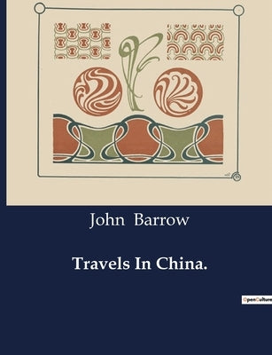 Travels In China: An Analytical Exploration of Chinese Society and Culture through the Lens of a British Embassy by Barrow, John