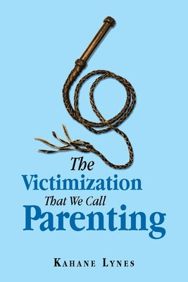 The Victimization That We Call Parenting by Lynes, Kahane