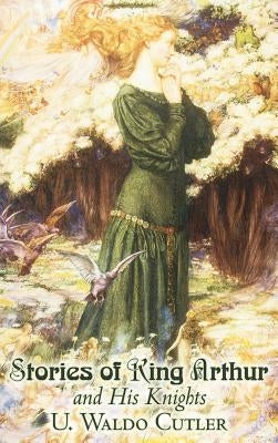 Stories of King Arthur and His Knights by U. Waldo Cutler, Fiction, Classics, Historical, Fantasy by Cutler, U. Waldo