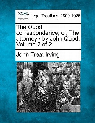 The Quod Correspondence, Or, the Attorney / By John Quod. Volume 2 of 2 by Irving, John Treat, Jr.