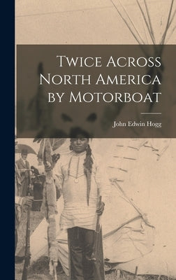 Twice Across North America by Motorboat by Hogg, John Edwin