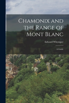 Chamonix and the Range of Mont Blanc [microform]; a Guide by Whymper, Edward 1840-1911