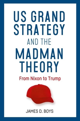 Us Grand Strategy and the Madman Theory: From Nixon to Trump by Boys, James D.