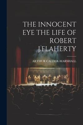 The Innocent Eye the Life of Robert J.Flaherty by Calder-Marshall, Arthur