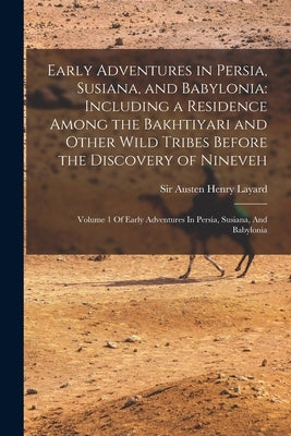 Early Adventures in Persia, Susiana, and Babylonia: Including a Residence Among the Bakhtiyari and Other Wild Tribes Before the Discovery of Nineveh: by Layard, Austen Henry