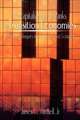 Recapitalization of Banks in Transition Economies: Poland and Hungary in the New Market Economy by Mitchell, James C., Jr.