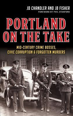 Portland on the Take: Mid-Century Crime Bosses, Civic Corruption & Forgotten Murders by Chandler, Jd