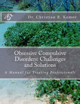 Obsessive Compulsive Disorders: Challenges and Solutions: A Manual for Treating Professionals by Komor, Christian R.