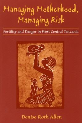 Managing Motherhood, Managing Risk: Fertility and Danger in West Central Tanzania by Allen, Denise