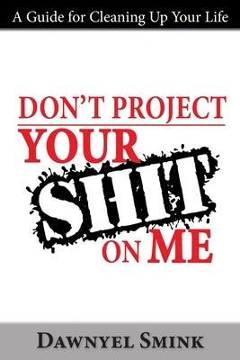 Don't Project Your Shit on Me!: A Handbook for Cleaning Up Your Life by Smink, Dawnyel