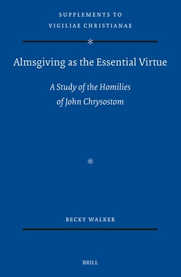 Almsgiving as the Essential Virtue: A Study of the Homilies of John Chrysostom by Walker, Becky