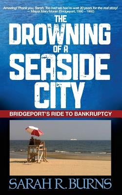 The Drowning of a Seaside City: Bridgeport's Ride to Bankruptcy by Burns, Sarah R.