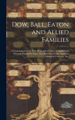 Dow, Ball, Eaton and Allied Families; a Genealogical Study With Biographical Notes, Compiled and Privately Printed for Grace Ann (Ball) Dow by the Ame by Anonymous