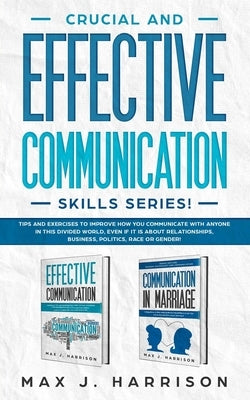 Crucial and Effective Communication Skills Series: Tips and Exercises to Improve How You Communicate with Anyone in This Divided World, Even If It Is by Harrison, Max J.