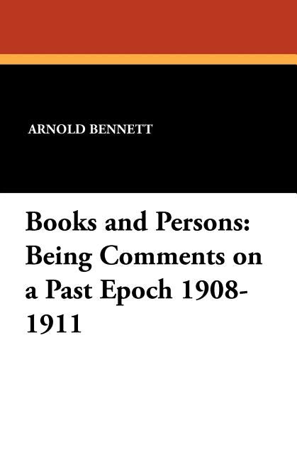 Books and Persons: Being Comments on a Past Epoch 1908-1911 by Bennett, Arnold