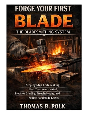 Forge Your First Blade: The Bladesmithing System: Step-by-Step Knife Making, Heat Treatment Control, Precision Grinding, Troubleshooting, and Selling by B. Polk, Thomas