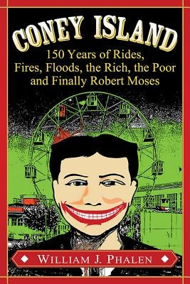Coney Island: 150 Years of Rides, Fires, Floods, the Rich, the Poor and Finally Robert Moses by Phalen, William J.