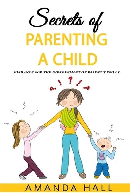 Secrets of Parenting a Child: Guidance for the Improvement of Parent's Skills by Hall, Amanda