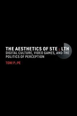 The Aesthetics of Stealth: Digital Culture, Video Games, and the Politics of Perception by Pape, Toni
