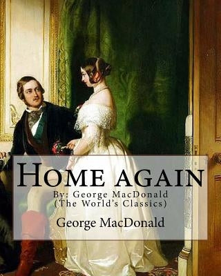 Home again, By: George MacDonald (The World's Classics): George MacDonald (10 December 1824 - 18 September 1905) was a Scottish author by MacDonald, George