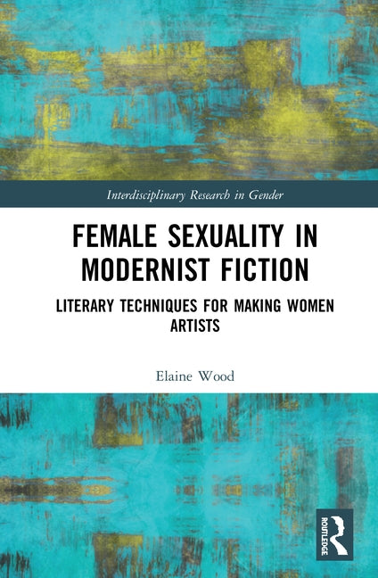 Female Sexuality in Modernist Fiction: Literary Techniques for Making Women Artists by Wood, Elaine