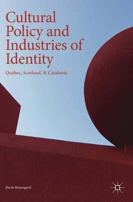 Cultural Policy and Industries of Identity: Québec, Scotland, & Catalonia by Beauregard, Devin