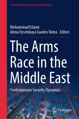 The Arms Race in the Middle East: Contemporary Security Dynamics by Eslami, Mohammad
