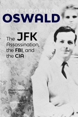 Overlooking Oswald: The JFK Assassination, the FBI and the CIA: Book V by Committee, Church
