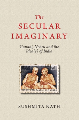 The Secular Imaginary: Gandhi, Nehru and the Idea(s) of India by Nath, Sushmita