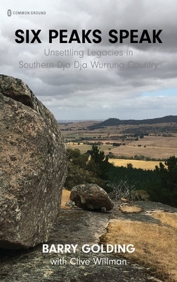 Six Peaks Speak: Unsettling Legacies in Southern Dja Dja Wurrung Country by Golding, Barry