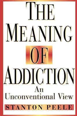 The Meaning of Addiction: An Unconventional View by Peele, Stanton