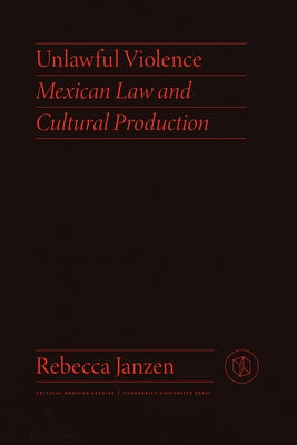 Unlawful Violence: Mexican Law and Cultural Production by Janzen, Rebecca