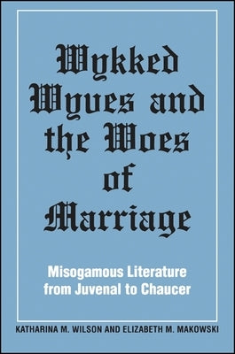 Wykked Wyves and the Woes of Marriage: Misogamous Literature from Juvenal to Chaucer by Wilson, Katharina M.