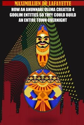 How an Anunnaki Ulema created 4 Gooliim entities so they could build an entire town overnight by De Lafayette, Maximillien