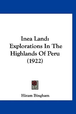 Inea Land: Explorations In The Highlands Of Peru (1922) by Bingham, Hiram
