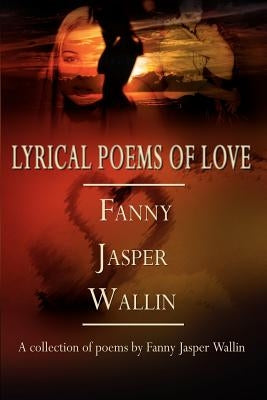 Lyrical Poems of Love: A collection of poems by Fanny Jasper Wallin by Wallin, Fanny Jasper