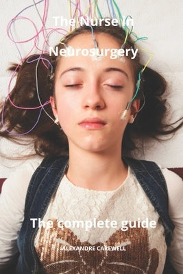 The Nurse in Neurosurgery The complete Guide by Carewell, Alexandre