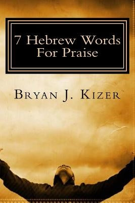 7 Hebrew Words For Praise by Kizer, Bryan J.
