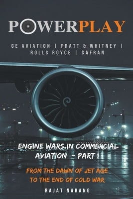 PowerPlay: Engine Wars in Commercial Aviation - Part I - GE Aviation, Pratt & Whitney, Rolls Royce, Safran by Narang, Rajat