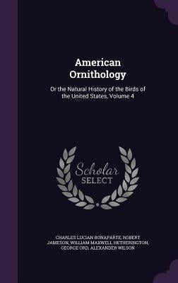 American Ornithology: Or the Natural History of the Birds of the United States, Volume 4 by Bonaparte, Charles Lucian