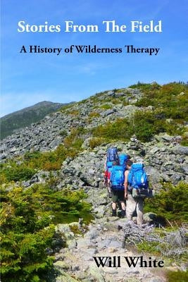 Stories from the Field: A History of Wilderness Therapy by White, Will