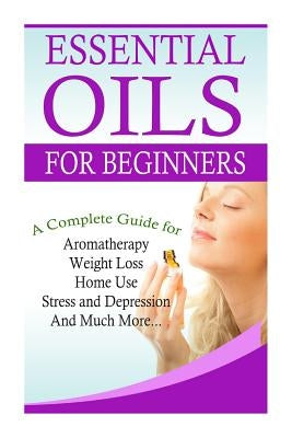 Essential Oils for Beginners: A Full Guide for Essential Oils and Weight Loss, Stress and Depression, Aromatherapy, Home Use and Much More by Gramlich, K. M.