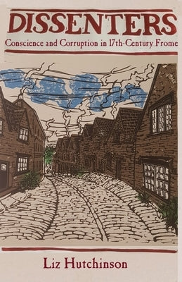 Dissenters: Conscience and Corruption in 17th-century Frome by Hutchinson, Liz
